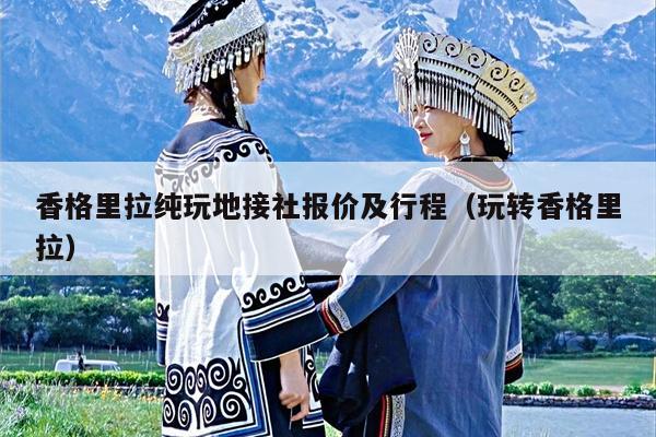 香格里拉纯玩地接社报价及行程（玩转香格里拉）