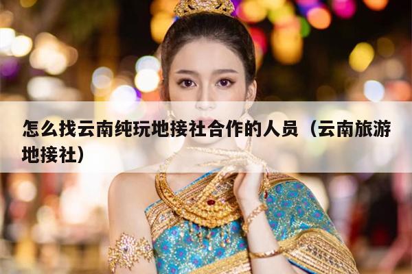 怎么找云南纯玩地接社合作的人员（云南旅游地接社）