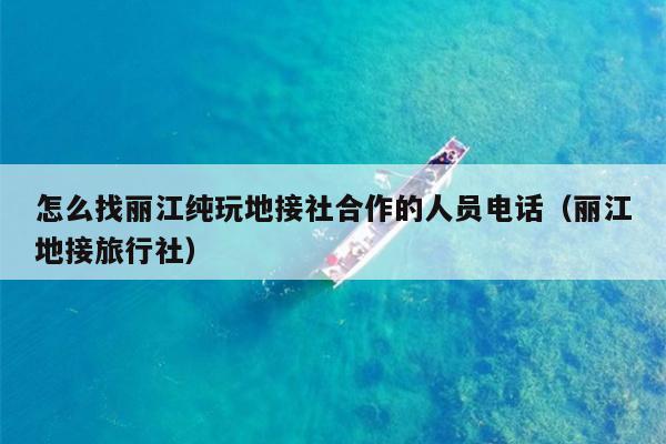 怎么找丽江纯玩地接社合作的人员电话（丽江地接旅行社）