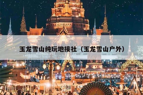 玉龙雪山纯玩地接社（玉龙雪山户外）