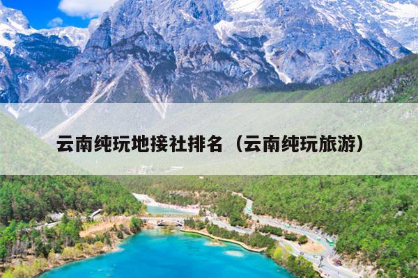 云南纯玩地接社排名（云南纯玩旅游）