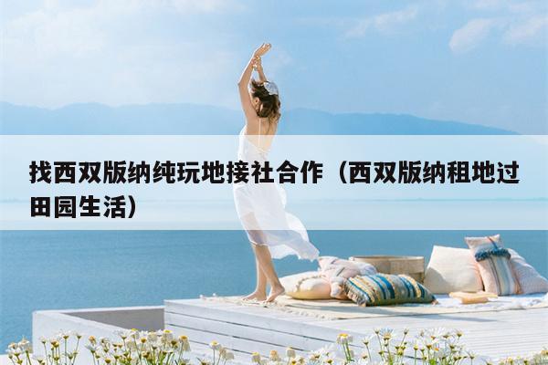 找西双版纳纯玩地接社合作（西双版纳租地过田园生活）