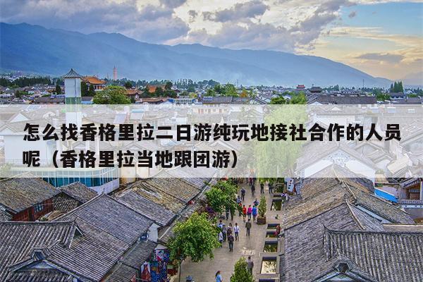 怎么找香格里拉二日游纯玩地接社合作的人员呢（香格里拉当地跟团游）