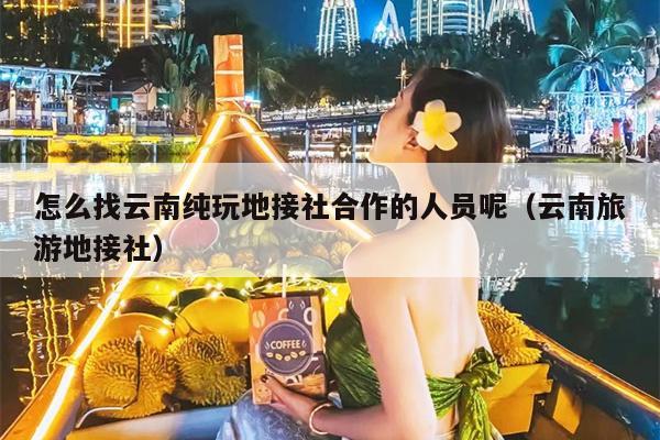 怎么找云南纯玩地接社合作的人员呢（云南旅游地接社）