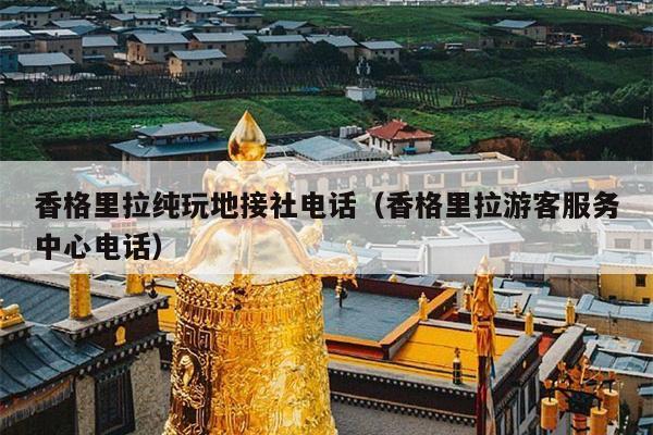 香格里拉纯玩地接社电话（香格里拉游客服务中心电话）