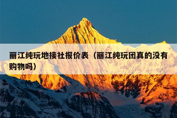 丽江纯玩地接社报价表（丽江纯玩团真的没有购物吗）