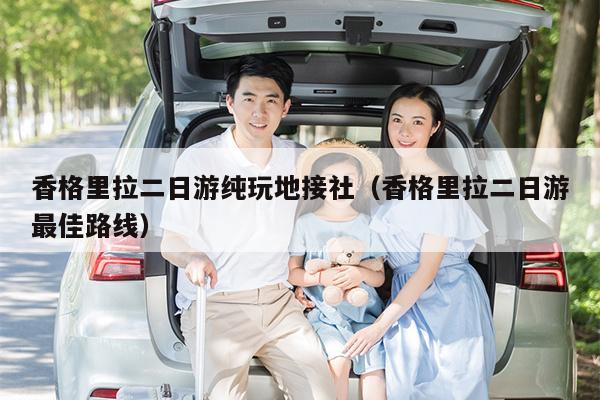 香格里拉二日游纯玩地接社（香格里拉二日游最佳路线）