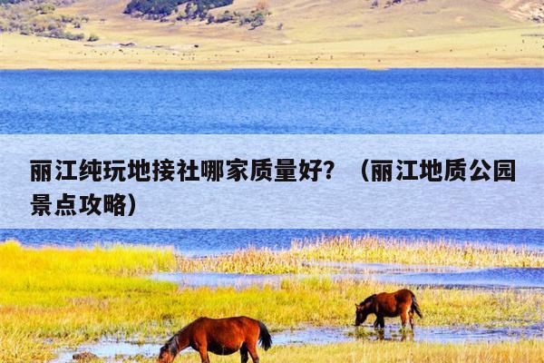 丽江纯玩地接社哪家质量好？（丽江地质公园景点攻略）