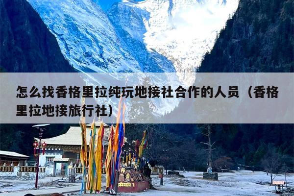 怎么找香格里拉纯玩地接社合作的人员（香格里拉地接旅行社）