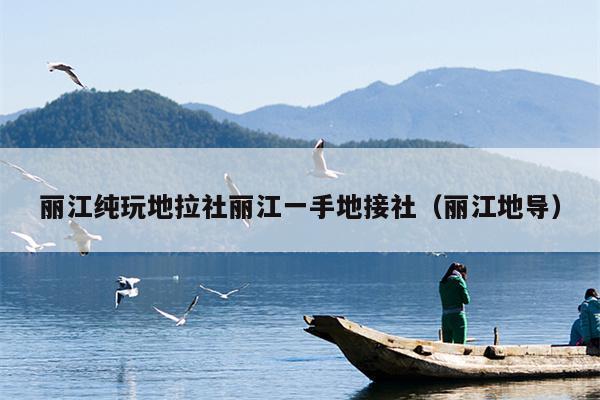 丽江纯玩地拉社丽江一手地接社（丽江地导）