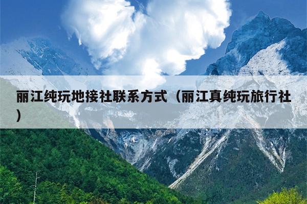 丽江纯玩地接社联系方式（丽江真纯玩旅行社）