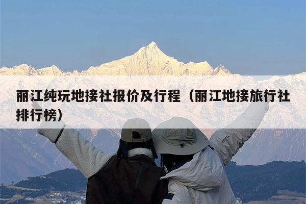 丽江纯玩地接社报价及行程（丽江地接旅行社排行榜）