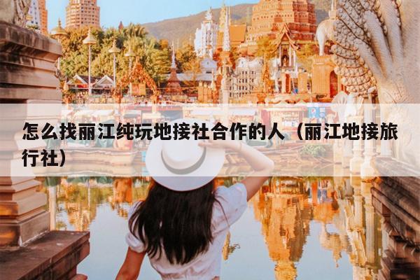 怎么找丽江纯玩地接社合作的人（丽江地接旅行社）