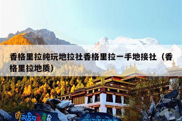香格里拉纯玩地拉社香格里拉一手地接社（香格里拉地质）