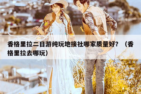 香格里拉二日游纯玩地接社哪家质量好？（香格里拉去哪玩）