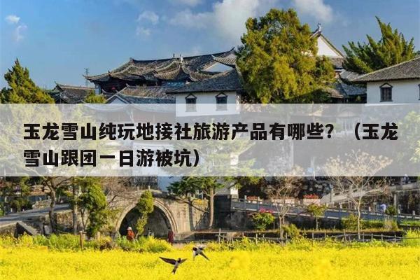 玉龙雪山纯玩地接社旅游产品有哪些？（玉龙雪山跟团一日游被坑）