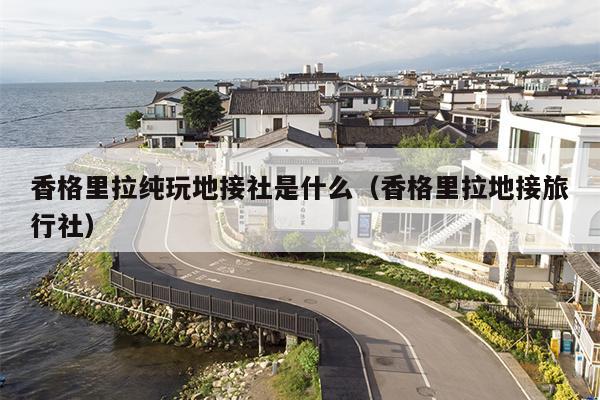香格里拉纯玩地接社是什么（香格里拉地接旅行社）