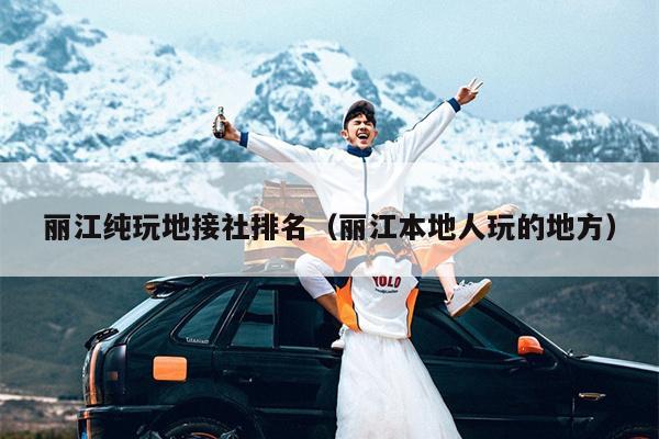 丽江纯玩地接社排名（丽江本地人玩的地方）