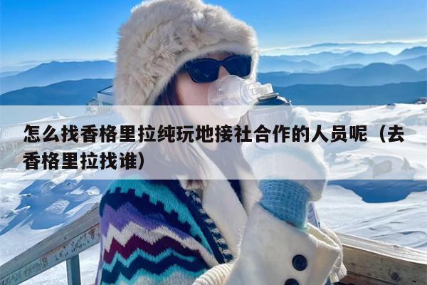 怎么找香格里拉纯玩地接社合作的人员呢（去香格里拉找谁）