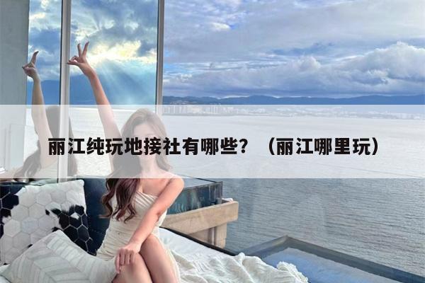 丽江纯玩地接社有哪些？（丽江哪里玩）