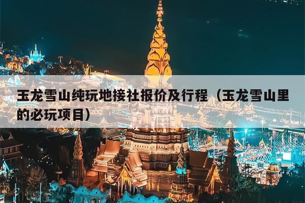 玉龙雪山纯玩地接社报价及行程（玉龙雪山里的必玩项目）