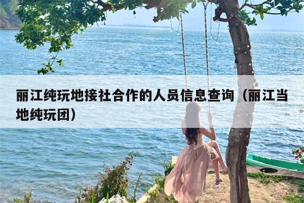 丽江纯玩地接社合作的人员信息查询（丽江当地纯玩团）