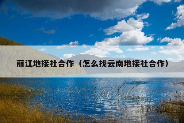 丽江地接社合作（怎么找云南地接社合作）