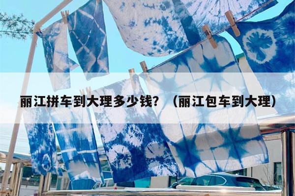 丽江拼车到大理多少钱？（丽江包车到大理）