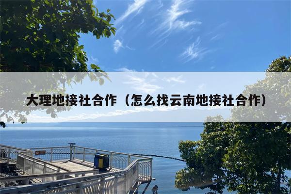 大理地接社合作（怎么找云南地接社合作）