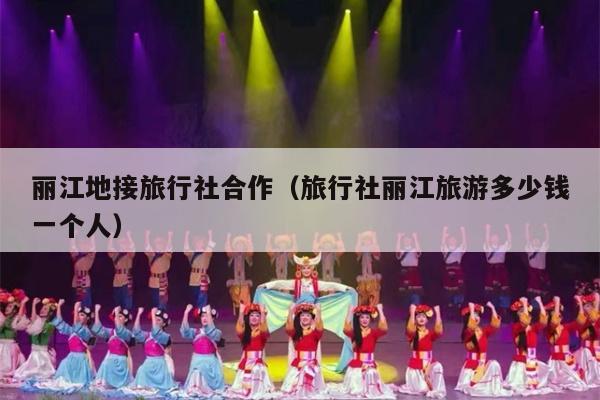 丽江地接旅行社合作（旅行社丽江旅游多少钱一个人）