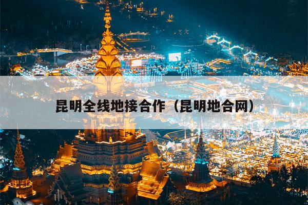 昆明全线地接合作（昆明地合网）