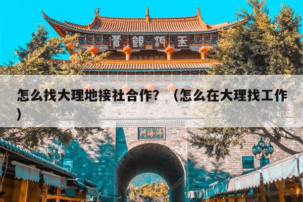 怎么找大理地接社合作？（怎么在大理找工作）