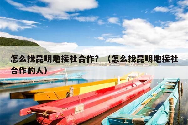 怎么找昆明地接社合作？（怎么找昆明地接社合作的人）