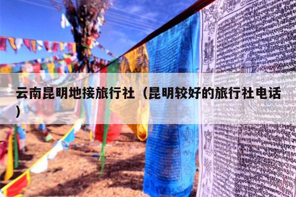 云南昆明地接旅行社（昆明较好的旅行社电话）