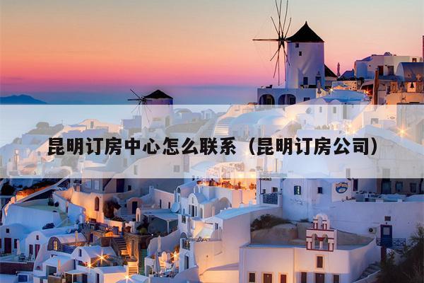 昆明订房中心怎么联系（昆明订房公司）