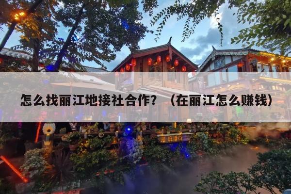 怎么找丽江地接社合作？（在丽江怎么赚钱）