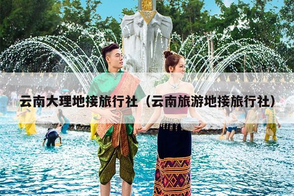 云南大理地接旅行社（云南旅游地接旅行社）