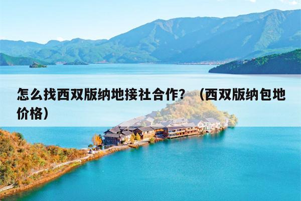 怎么找西双版纳地接社合作？（西双版纳包地价格）