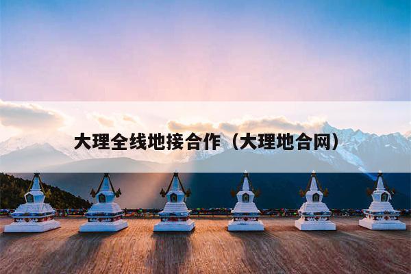 大理全线地接合作（大理地合网）