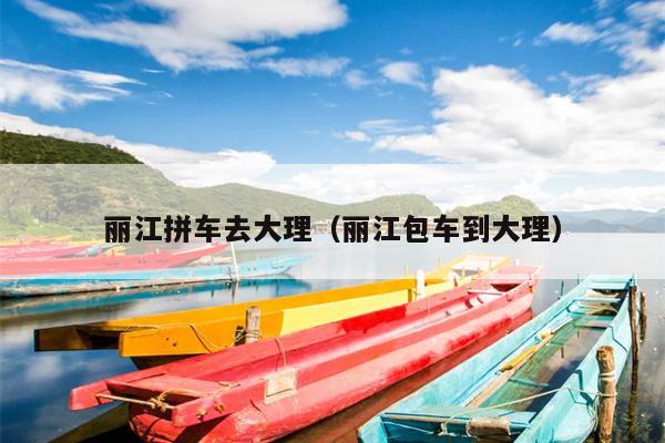 丽江拼车去大理（丽江包车到大理）