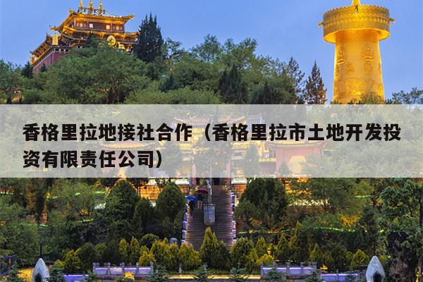 香格里拉地接社合作（香格里拉市土地开发投资有限责任公司）