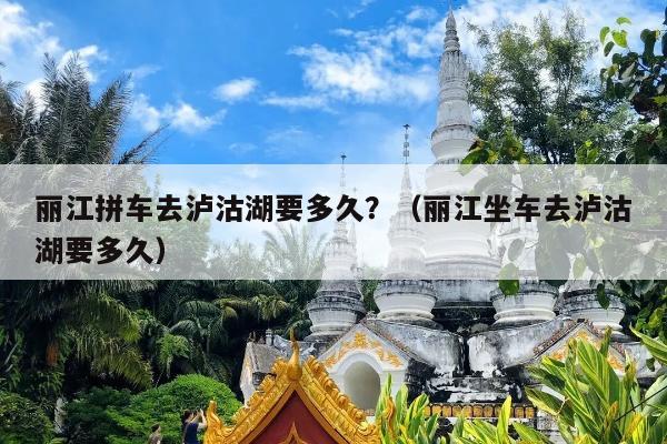 丽江拼车去泸沽湖要多久？（丽江坐车去泸沽湖要多久）