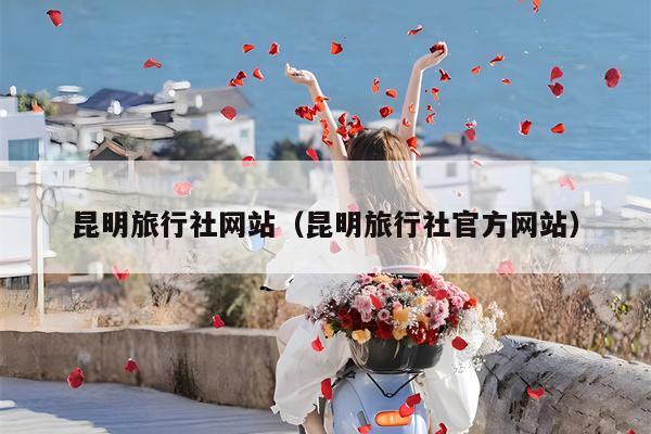 昆明旅行社网站（昆明旅行社官方网站）
