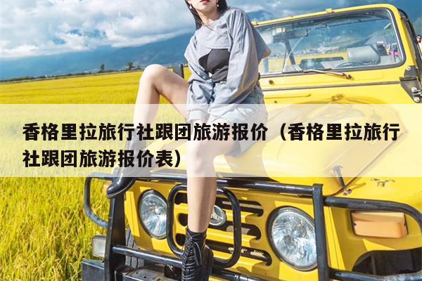 香格里拉旅行社跟团旅游报价（香格里拉旅行社跟团旅游报价表）
