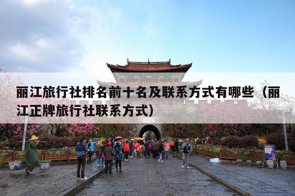 丽江旅行社排名前十名及联系方式有哪些（丽江正牌旅行社联系方式）