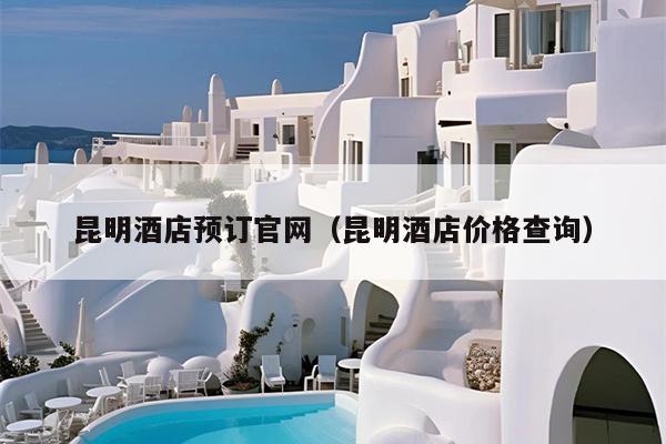 昆明酒店预订官网（昆明酒店价格查询）
