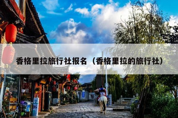 香格里拉旅行社报名（香格里拉的旅行社）