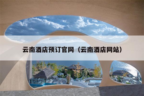 云南酒店预订官网（云南酒店网站）