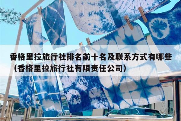 香格里拉旅行社排名前十名及联系方式有哪些（香格里拉旅行社有限责任公司）