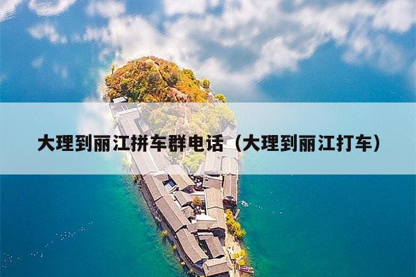 大理到丽江拼车群电话（大理到丽江打车）